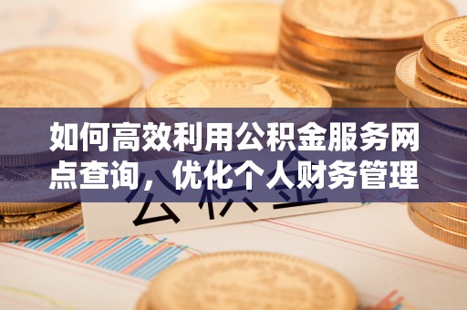 凤县如何高效利用公积金服务网点查询，优化个人财务管理