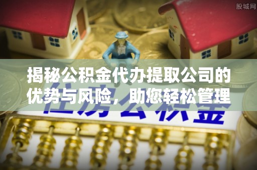 凤县揭秘公积金代办提取公司的优势与风险，助您轻松管理财务