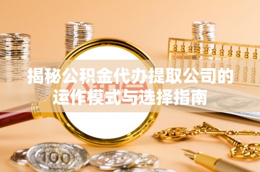 凤县揭秘公积金代办提取公司的运作模式与选择指南