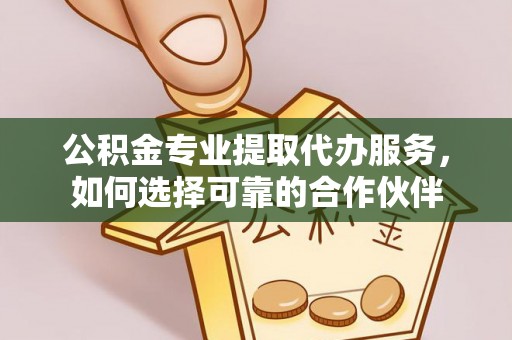 凤县公积金专业提取代办服务，如何选择可靠的合作伙伴