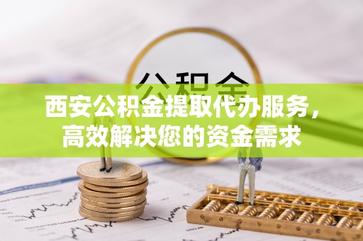 凤县西安公积金提取代办服务，高效解决您的资金需求