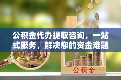 凤县公积金代办提取咨询，一站式服务，解决您的资金难题