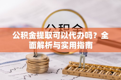 凤县公积金提取可以代办吗？全面解析与实用指南