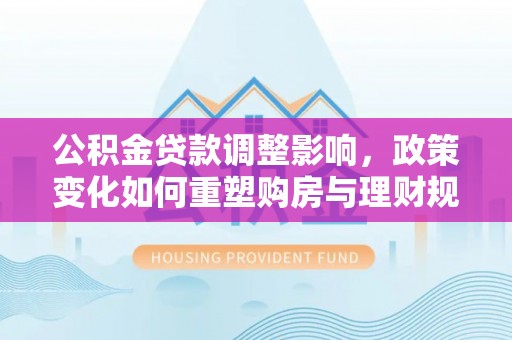 凤县公积金贷款调整影响，政策变化如何重塑购房与理财规划
