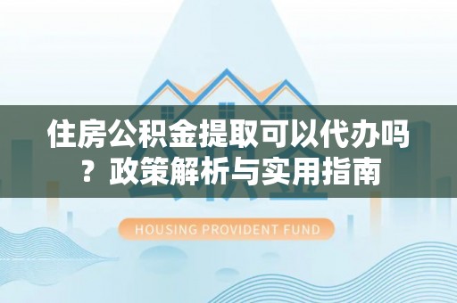 凤县住房公积金提取可以代办吗？政策解析与实用指南