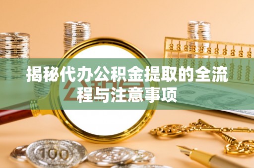 凤县揭秘代办公积金提取的全流程与注意事项
