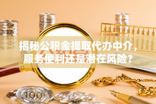 凤县揭秘公积金提取代办中介，服务便利还是潜在风险？