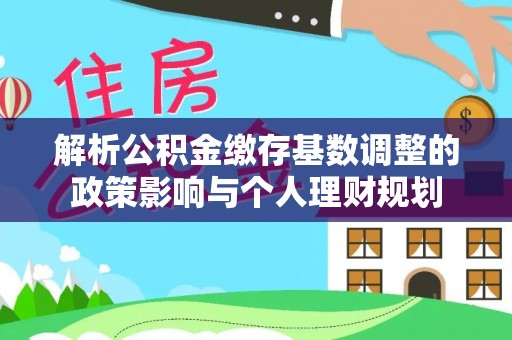 凤县解析公积金缴存基数调整的政策影响与个人理财规划