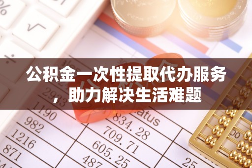 凤县公积金一次性提取代办服务，助力解决生活难题