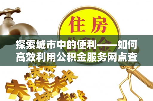 凤县探索城市中的便利——如何高效利用公积金服务网点查询功能