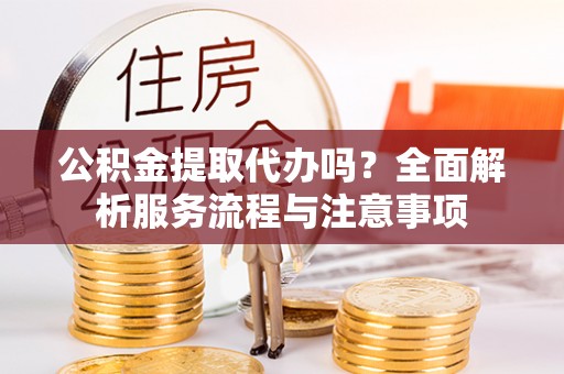 凤县公积金提取代办吗？全面解析服务流程与注意事项