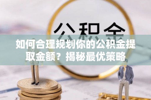 凤县如何合理规划你的公积金提取金额？揭秘最优策略