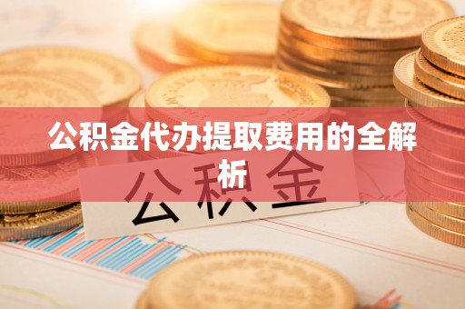 凤县公积金代办提取费用的全解析