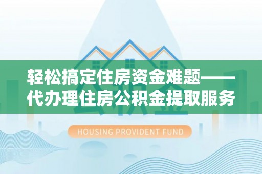凤县轻松搞定住房资金难题——代办理住房公积金提取服务详解