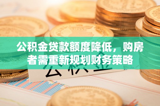 凤县公积金贷款额度降低，购房者需重新规划财务策略