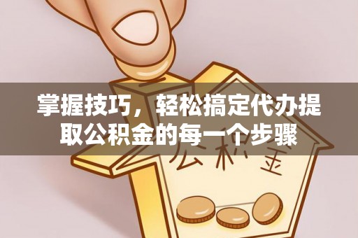凤县掌握技巧，轻松搞定代办提取公积金的每一个步骤