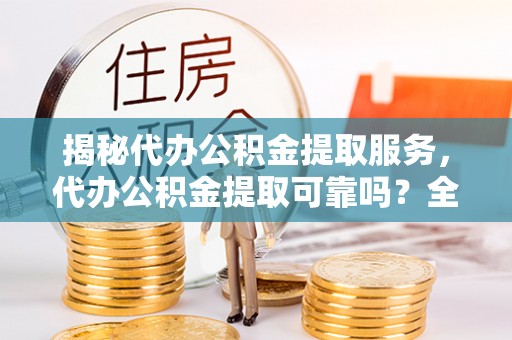 凤县揭秘代办公积金提取服务，代办公积金提取可靠吗？全面分析与选择指南