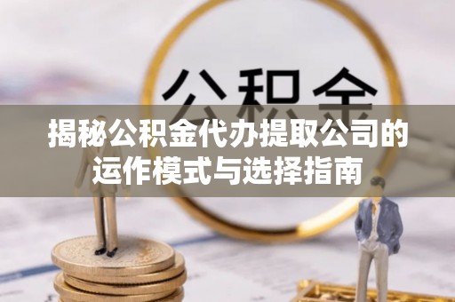 凤县揭秘公积金代办提取公司的运作模式与选择指南