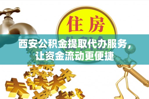 凤县西安公积金提取代办服务，让资金流动更便捷