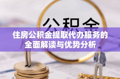 凤县住房公积金提取代办服务的全面解读与优势分析