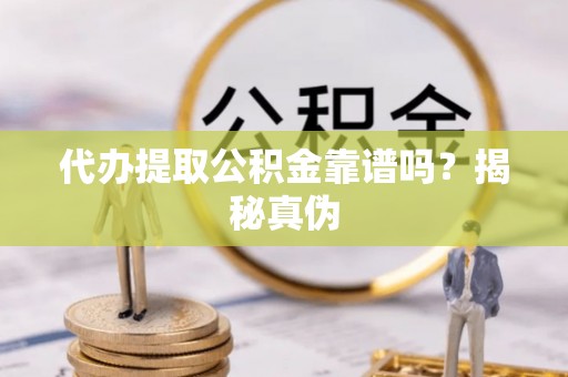 凤县代办提取公积金靠谱吗？揭秘真伪
