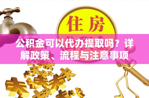 凤县公积金可以代办提取吗？详解政策、流程与注意事项