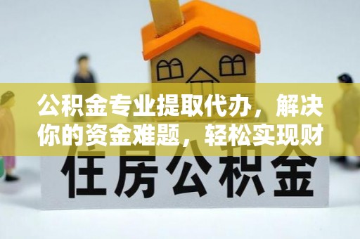 凤县公积金专业提取代办，解决你的资金难题，轻松实现财务自由