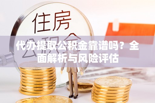 凤县代办提取公积金靠谱吗？全面解析与风险评估