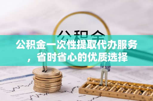 凤县公积金一次性提取代办服务，省时省心的优质选择