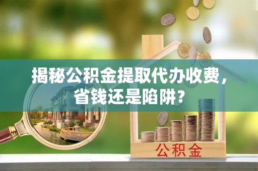 凤县揭秘公积金提取代办收费，省钱还是陷阱？