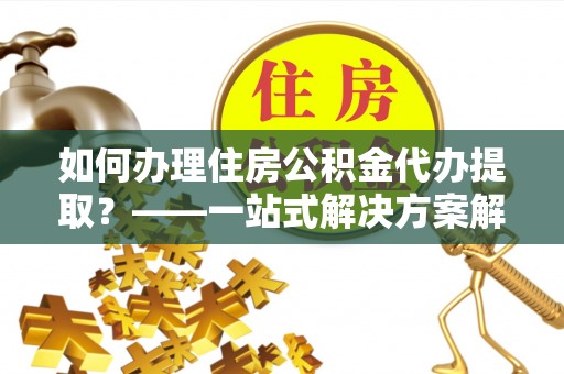 凤县如何办理住房公积金代办提取？——一站式解决方案解析