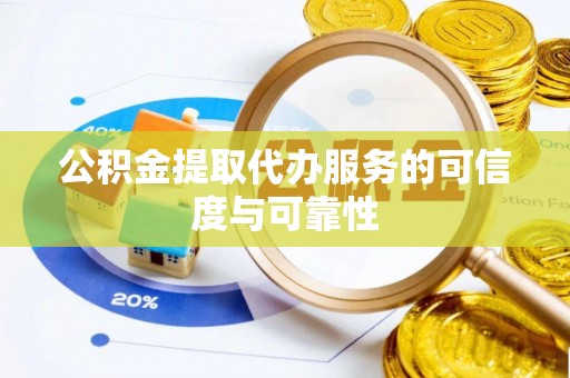 凤县公积金提取代办服务的可信度与可靠性