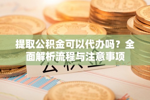 凤县提取公积金可以代办吗？全面解析流程与注意事项