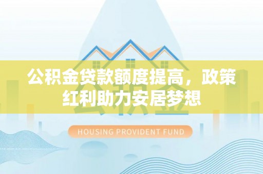 凤县公积金贷款额度提高，政策红利助力安居梦想