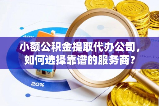 凤县小额公积金提取代办公司，如何选择靠谱的服务商？