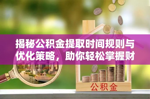 凤县揭秘公积金提取时间规则与优化策略，助你轻松掌握财富流动