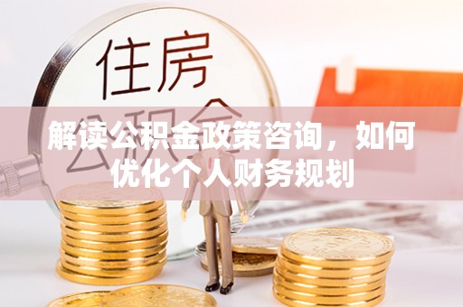 凤县解读公积金政策咨询，如何优化个人财务规划
