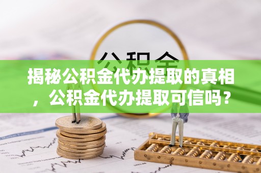 凤县揭秘公积金代办提取的真相，公积金代办提取可信吗？