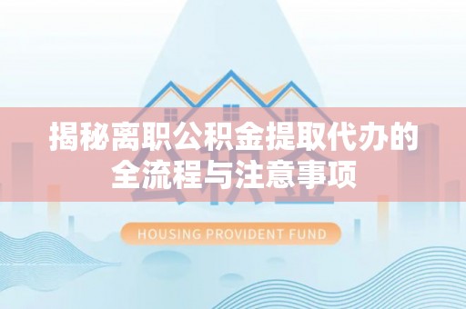 凤县揭秘离职公积金提取代办的全流程与注意事项