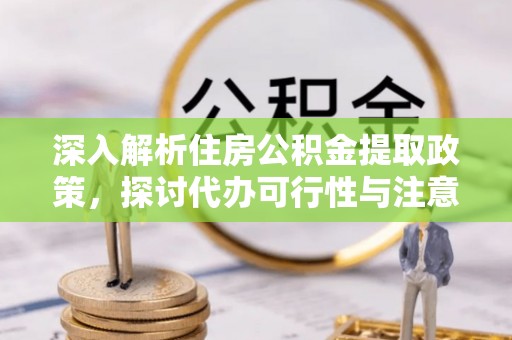 凤县深入解析住房公积金提取政策，探讨代办可行性与注意事项