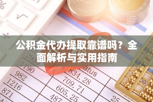 凤县公积金代办提取靠谱吗？全面解析与实用指南