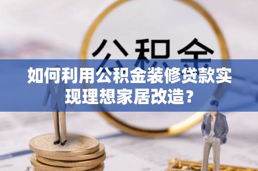 凤县如何利用公积金装修贷款实现理想家居改造？