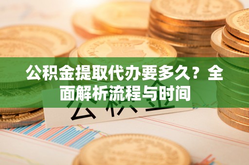 凤县公积金提取代办要多久？全面解析流程与时间